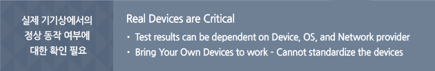 실제 기기상에서의 정상 동작 여부에 대한 확인 필요 Real Devices are Critical 1.Test results can be dependent on Device, OS, and Network provider 2.Bring Your Own Devices to work – Cannot standardize the devices
